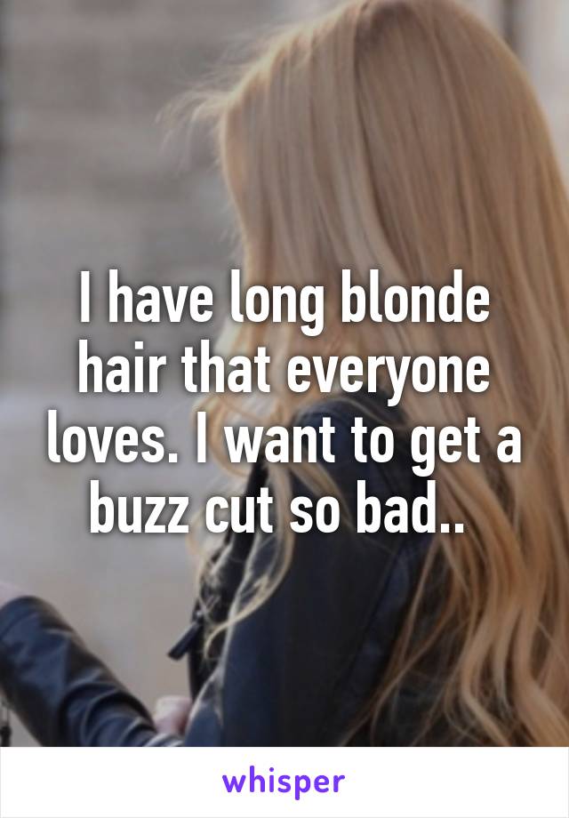 I have long blonde hair that everyone loves. I want to get a buzz cut so bad.. 