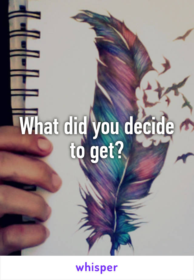 What did you decide to get?