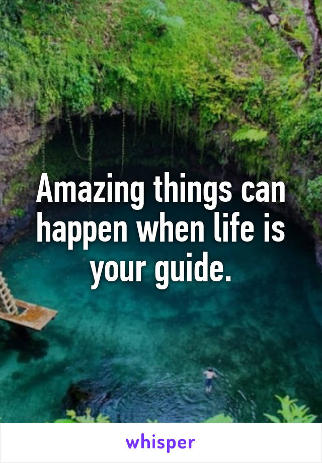 Amazing things can happen when life is your guide.