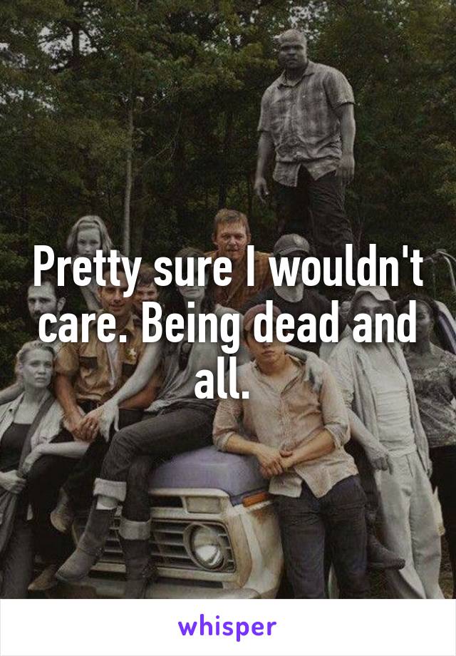 Pretty sure I wouldn't care. Being dead and all. 