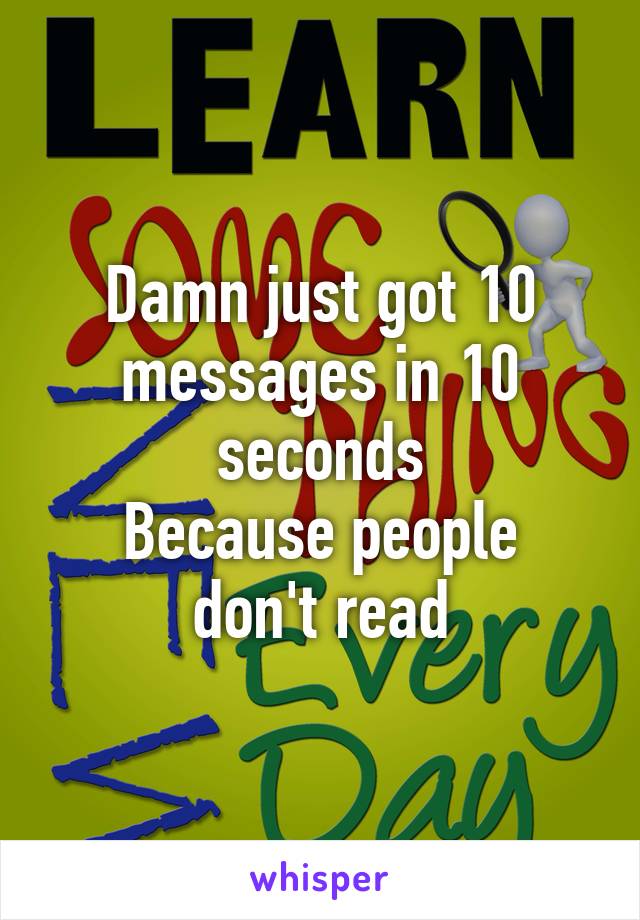 Damn just got 10 messages in 10 seconds
Because people don't read