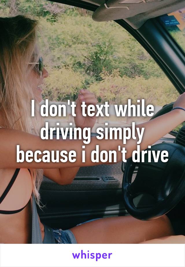 I don't text while driving simply because i don't drive