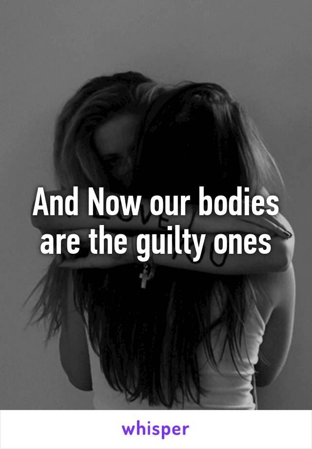 And Now our bodies are the guilty ones