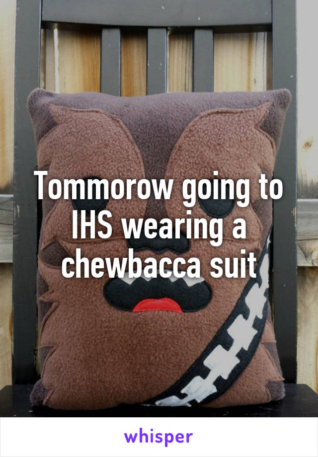 Tommorow going to IHS wearing a chewbacca suit