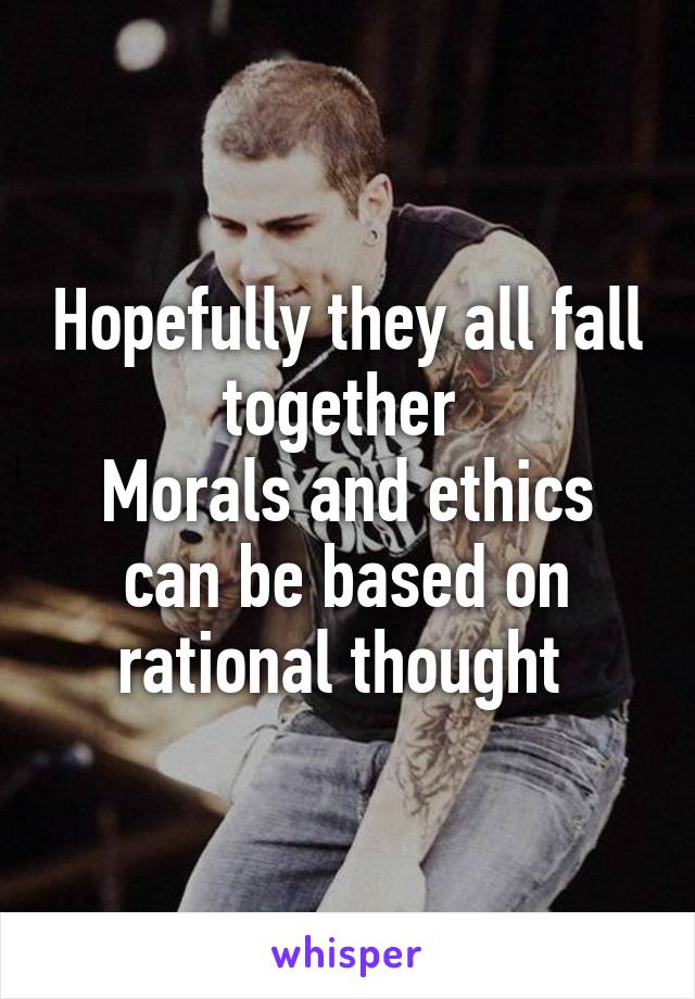 Hopefully they all fall together 
Morals and ethics can be based on rational thought 