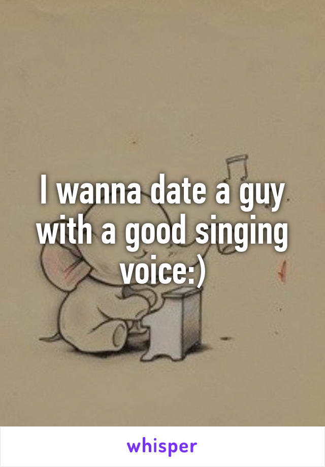 I wanna date a guy with a good singing voice:)