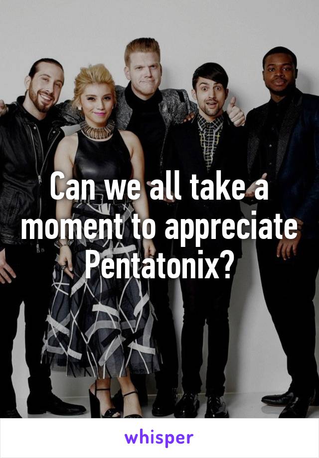 Can we all take a moment to appreciate Pentatonix?