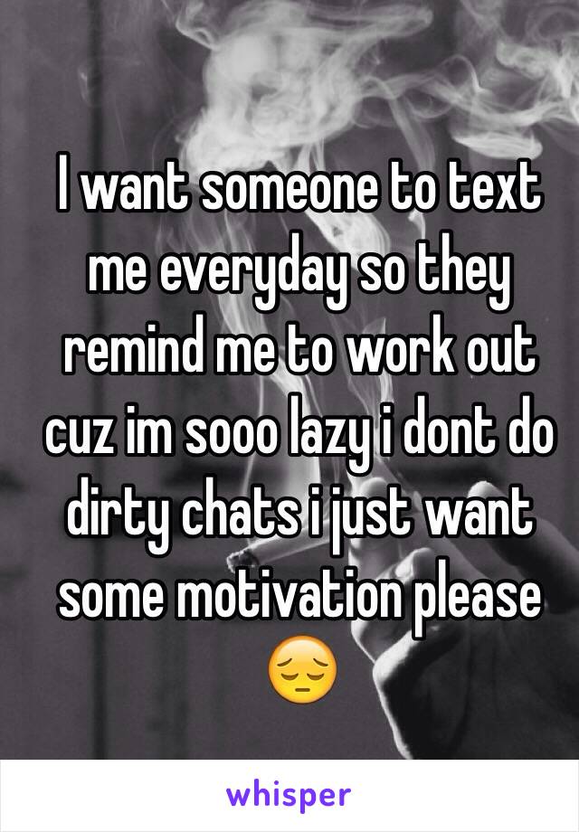 I want someone to text me everyday so they remind me to work out cuz im sooo lazy i dont do dirty chats i just want some motivation please 😔