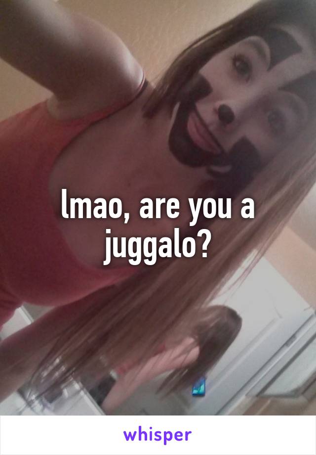 lmao, are you a juggalo?