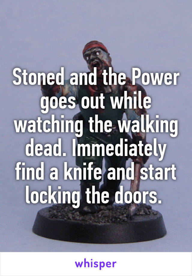 Stoned and the Power goes out while watching the walking dead. Immediately find a knife and start locking the doors. 