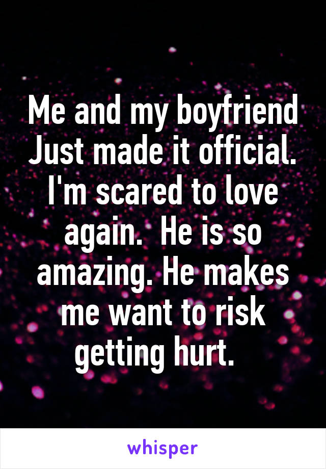 Me and my boyfriend Just made it official. I'm scared to love again.  He is so amazing. He makes me want to risk getting hurt.  