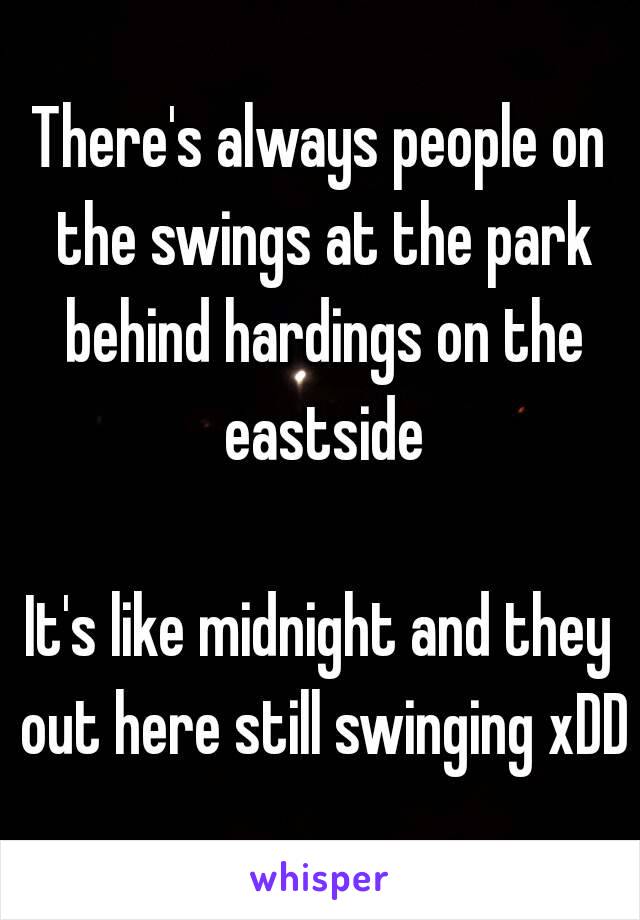 There's always people on the swings at the park behind hardings on the eastside

It's like midnight and they out here still swinging xDD