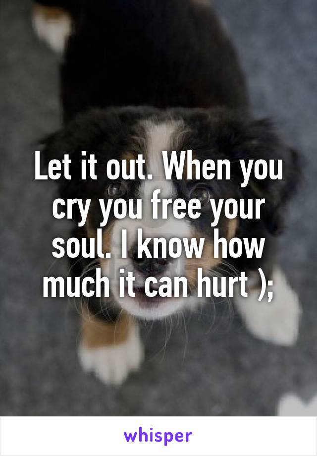 Let it out. When you cry you free your soul. I know how much it can hurt );