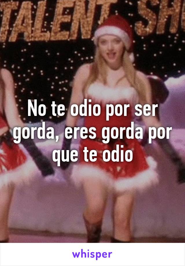 No te odio por ser gorda, eres gorda por que te odio