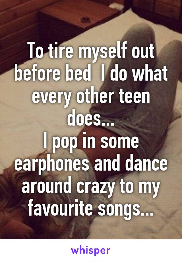 To tire myself out before bed  I do what every other teen does...
I pop in some earphones and dance around crazy to my favourite songs...