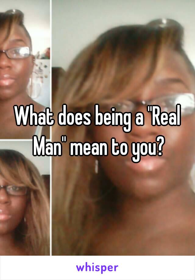 What does being a "Real Man" mean to you?