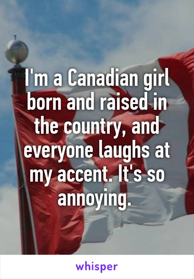 I'm a Canadian girl born and raised in the country, and everyone laughs at my accent. It's so annoying. 