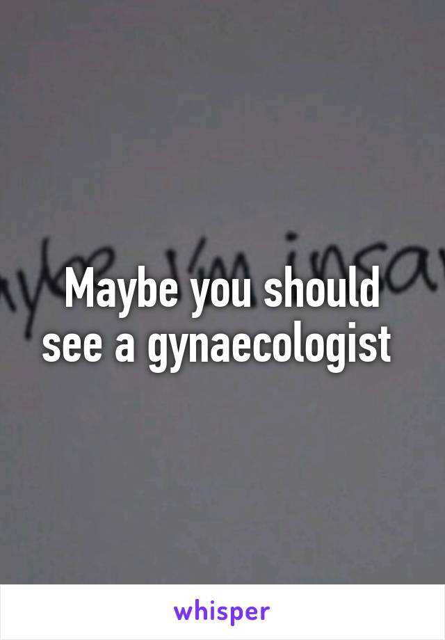 Maybe you should see a gynaecologist 