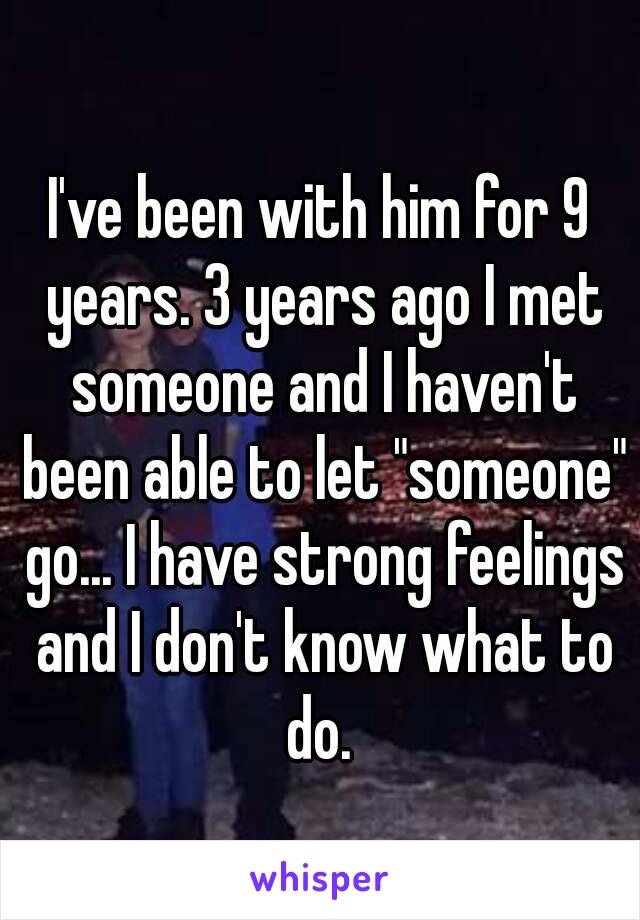 I've been with him for 9 years. 3 years ago I met someone and I haven't been able to let "someone" go... I have strong feelings and I don't know what to do. 