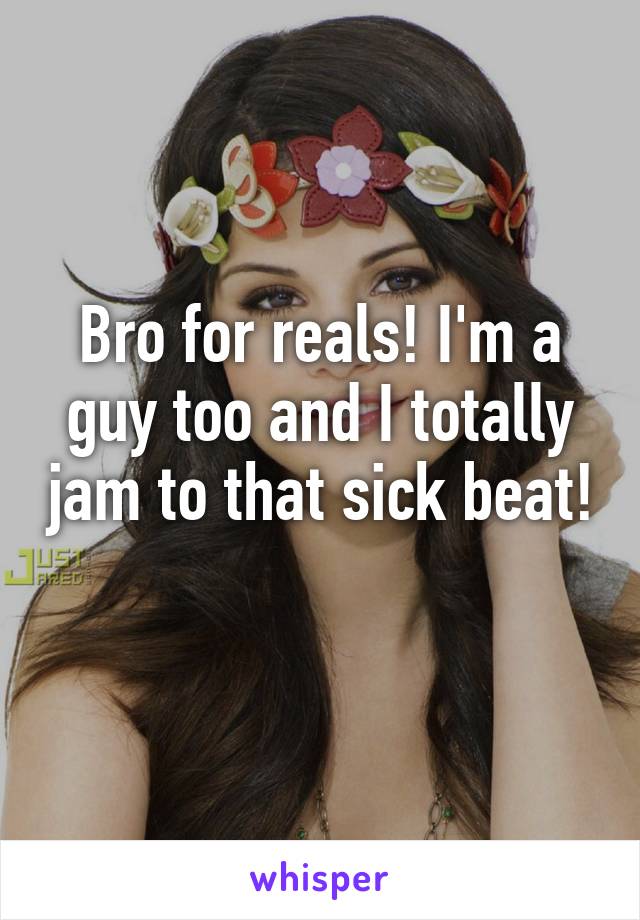 Bro for reals! I'm a guy too and I totally jam to that sick beat! 