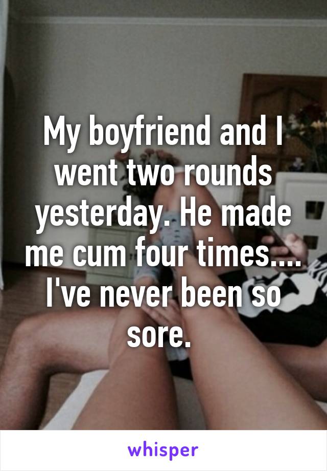 My boyfriend and I went two rounds yesterday. He made me cum four times.... I've never been so sore. 