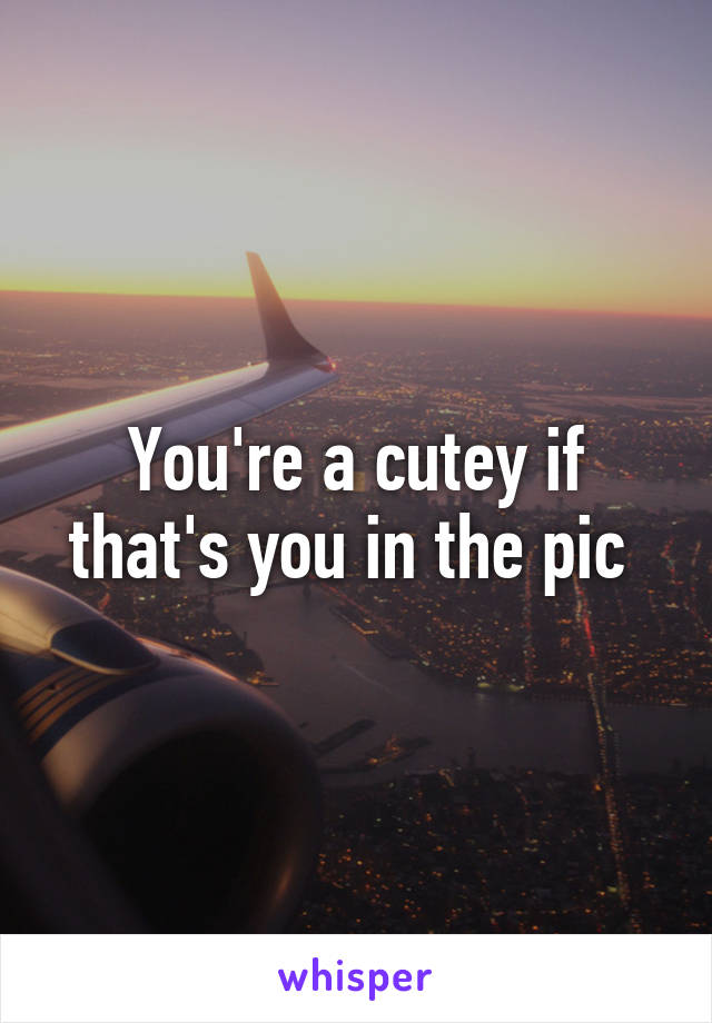 You're a cutey if that's you in the pic 