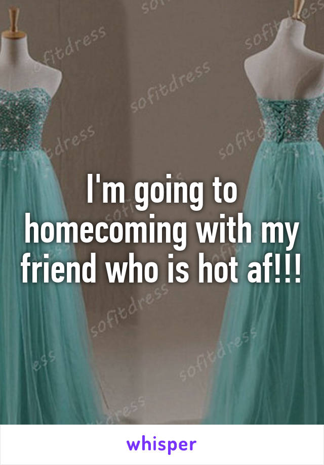 I'm going to homecoming with my friend who is hot af!!!