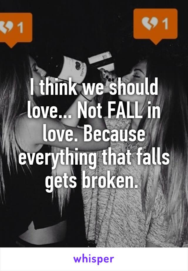 I think we should love... Not FALL in love. Because everything that falls gets broken. 