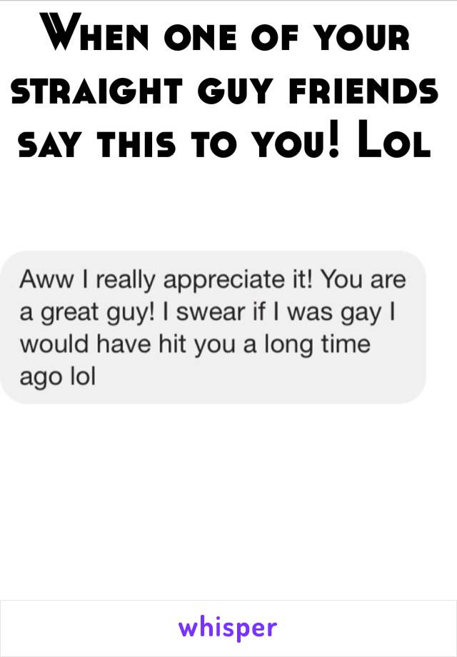 When one of your straight guy friends say this to you! Lol