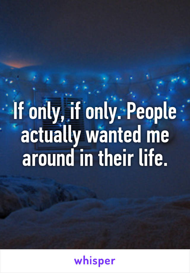 If only, if only. People actually wanted me around in their life.