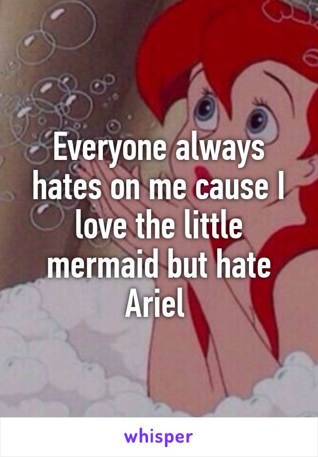 Everyone always hates on me cause I love the little mermaid but hate Ariel 