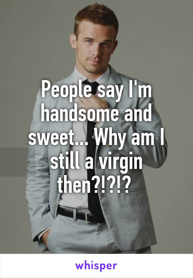 People say I'm handsome and sweet... Why am I still a virgin then?!?!? 