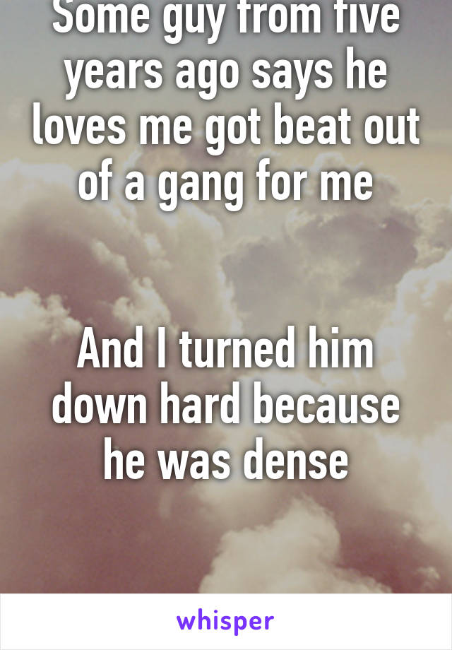 Some guy from five years ago says he loves me got beat out of a gang for me


And I turned him down hard because he was dense


Am I heartless?