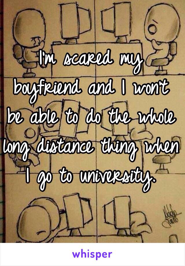 I'm scared my boyfriend and I won't be able to do the whole long distance thing when I go to university. 