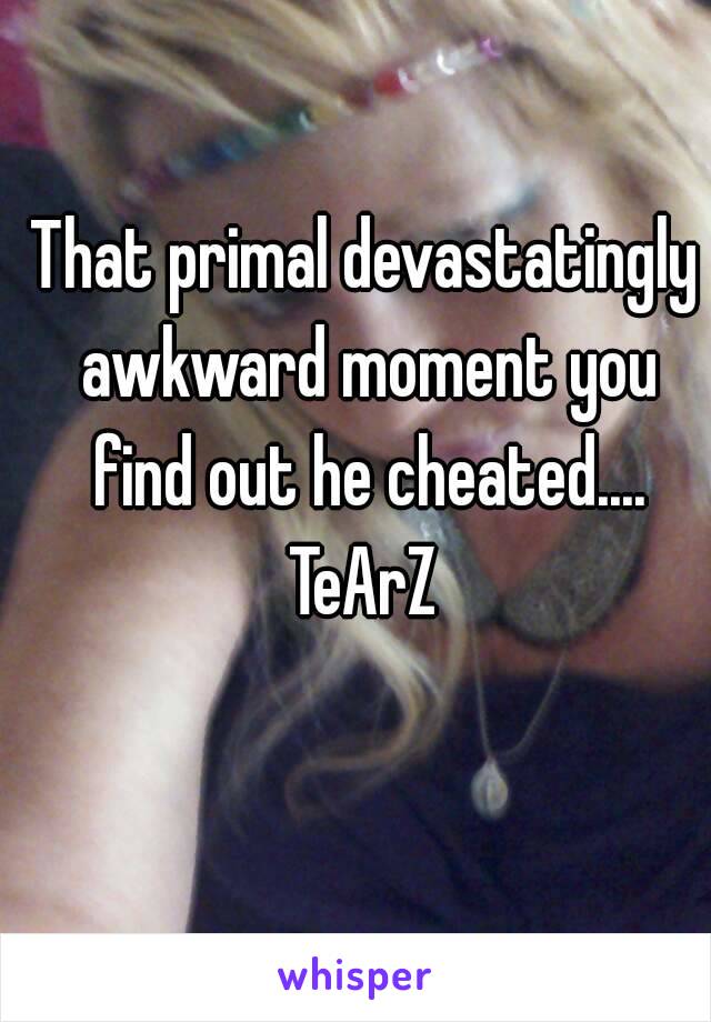 That primal devastatingly awkward moment you find out he cheated....
TeArZ