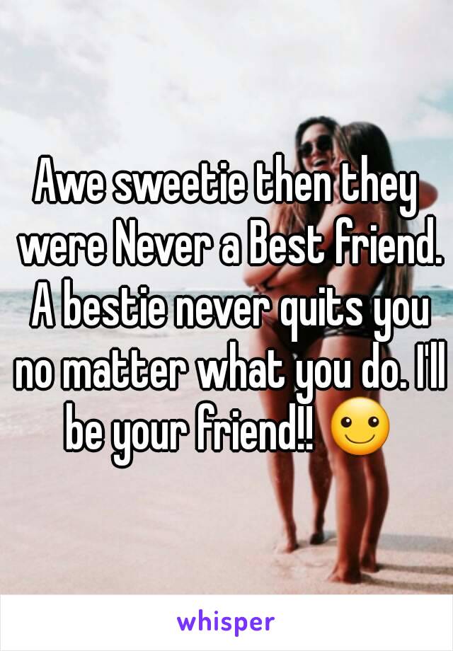 Awe sweetie then they were Never a Best friend. A bestie never quits you no matter what you do. I'll be your friend!! ☺