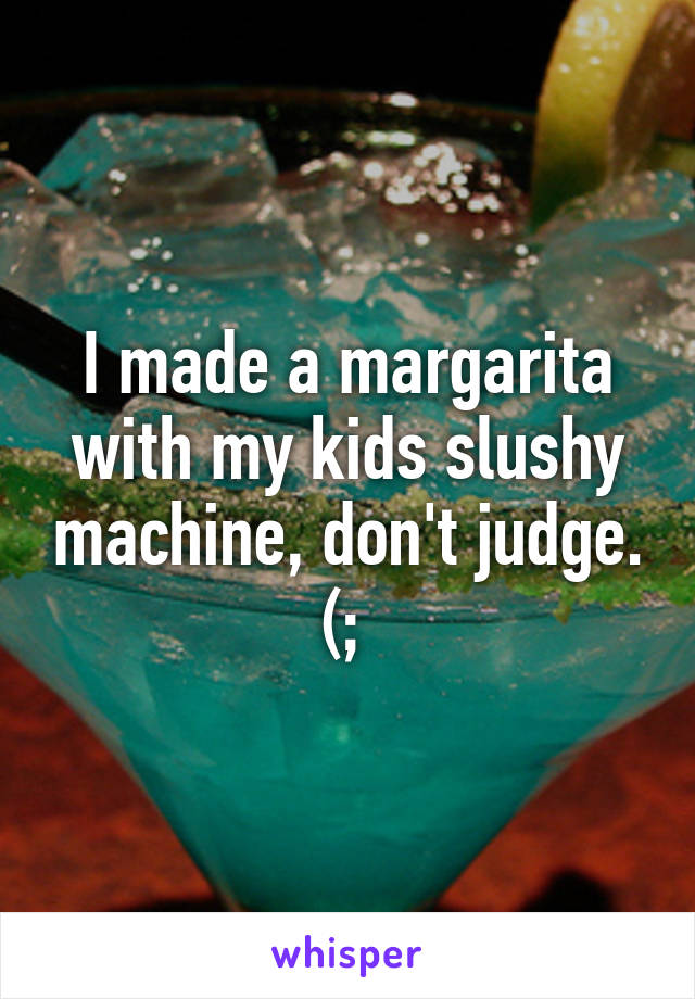 I made a margarita with my kids slushy machine, don't judge. (; 