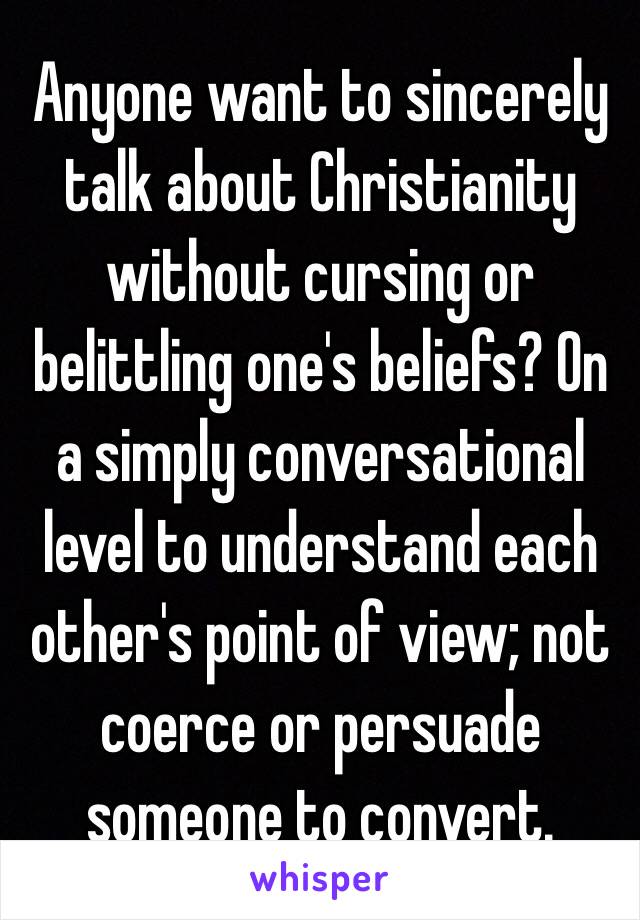 Anyone want to sincerely talk about Christianity without cursing or belittling one's beliefs? On a simply conversational level to understand each other's point of view; not coerce or persuade someone to convert. 