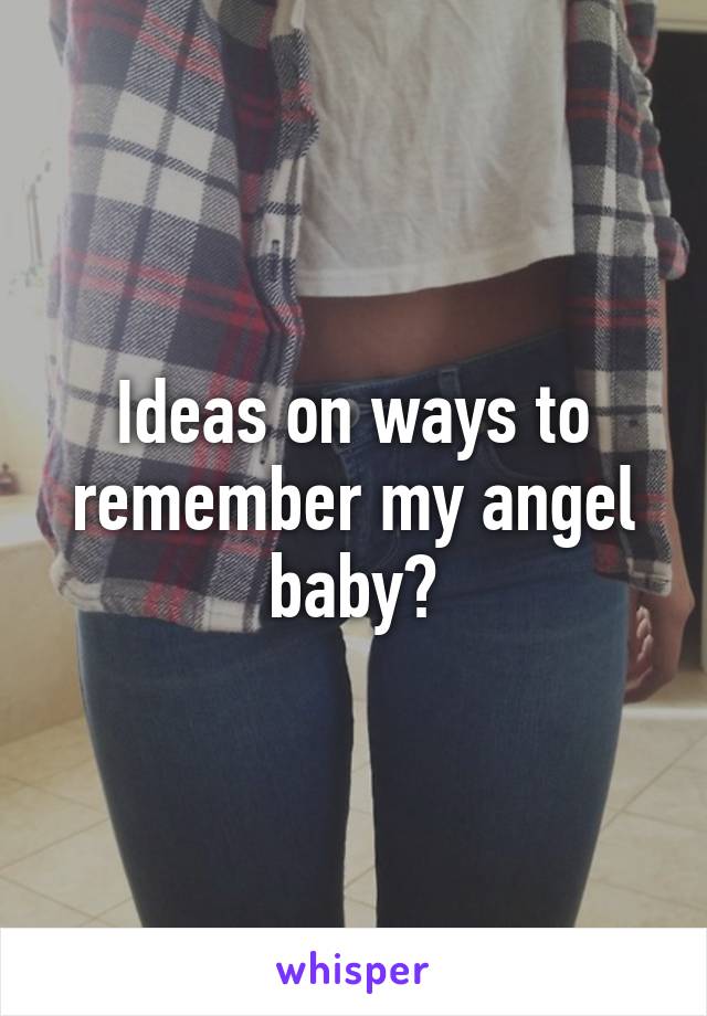 Ideas on ways to remember my angel baby?