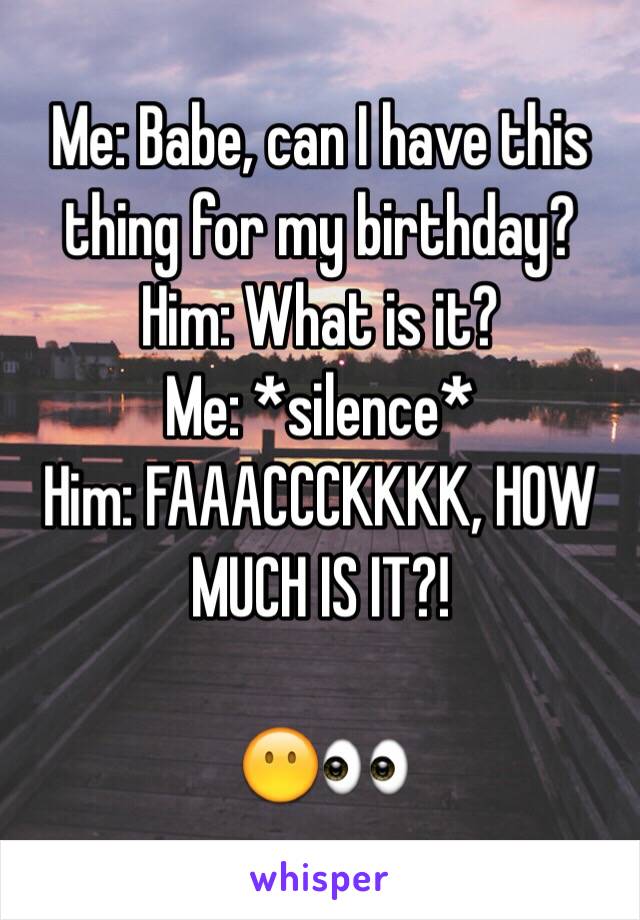 Me: Babe, can I have this thing for my birthday? 
Him: What is it?
Me: *silence*
Him: FAAACCCKKKK, HOW MUCH IS IT?!

😶👀