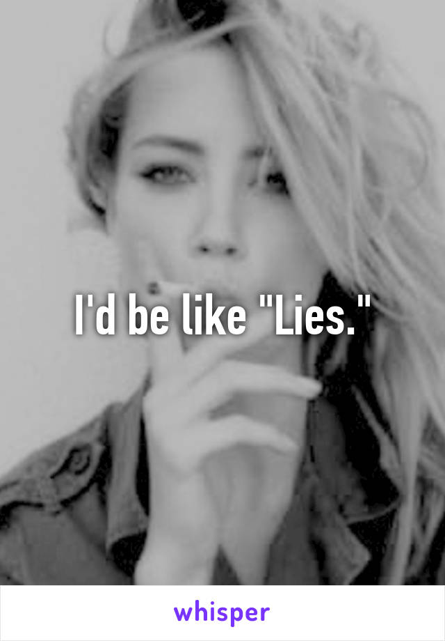 I'd be like "Lies."