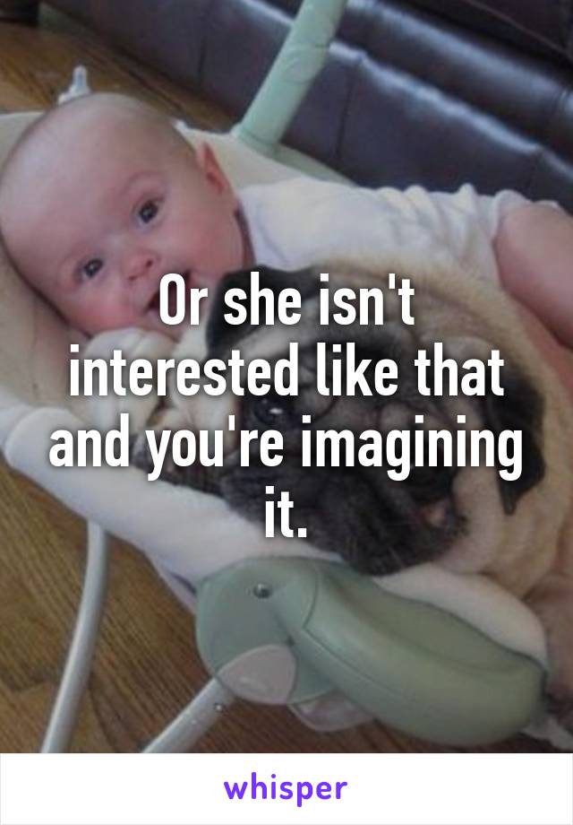 Or she isn't interested like that and you're imagining it.