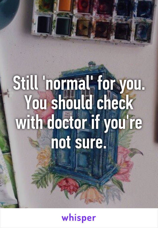 Still 'normal' for you. You should check with doctor if you're not sure.