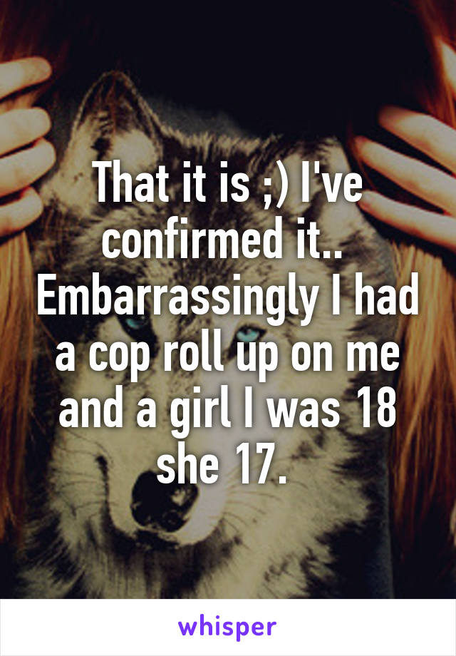 That it is ;) I've confirmed it..  Embarrassingly I had a cop roll up on me and a girl I was 18 she 17. 