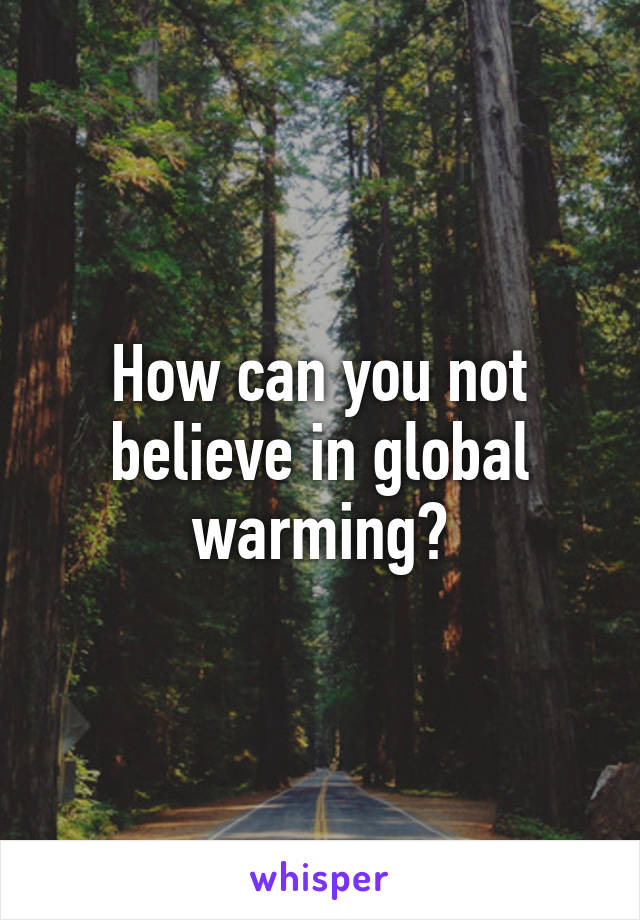 How can you not believe in global warming?