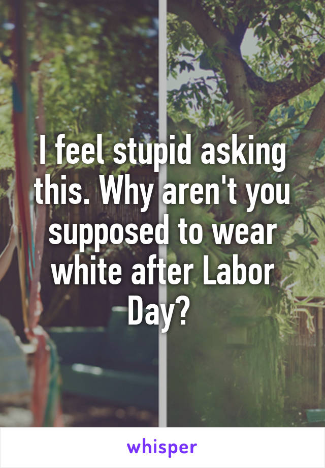 I feel stupid asking this. Why aren't you supposed to wear white after Labor Day? 