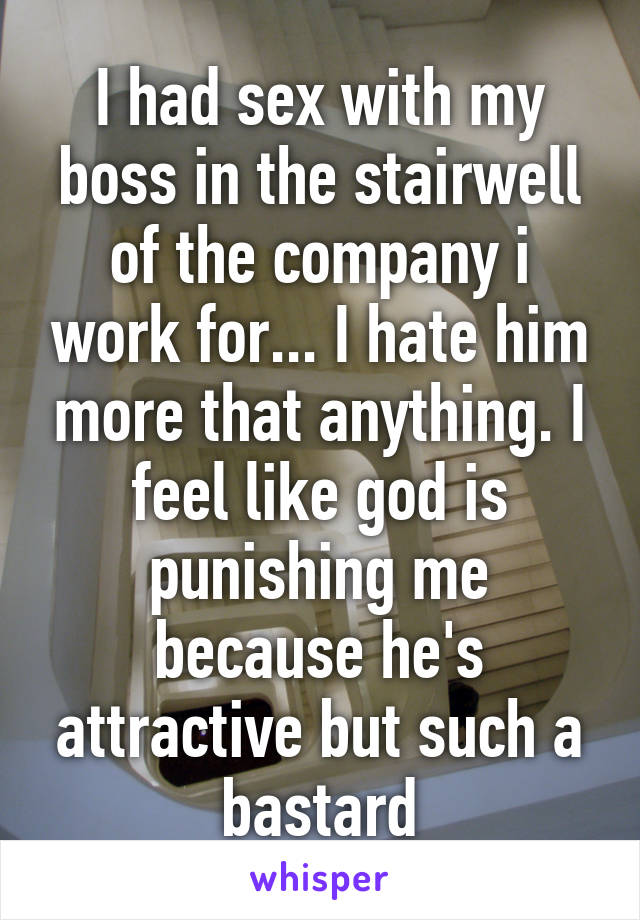 I had sex with my boss in the stairwell of the company i work for... I hate him more that anything. I feel like god is punishing me because he's attractive but such a bastard