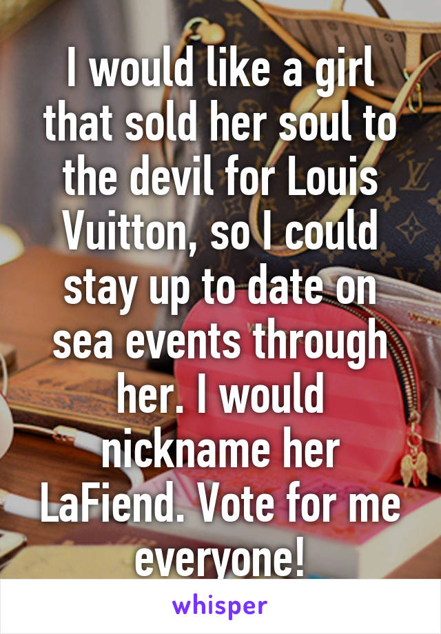 I would like a girl that sold her soul to the devil for Louis Vuitton, so I could stay up to date on sea events through her. I would nickname her LaFiend. Vote for me everyone!