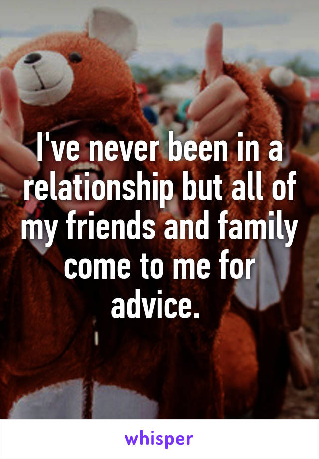 I've never been in a relationship but all of my friends and family come to me for advice. 