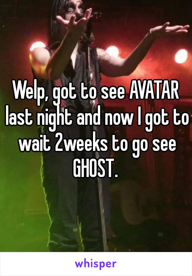 Welp, got to see AVATAR last night and now I got to wait 2weeks to go see GHOST. 